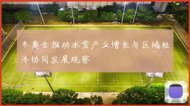 冬奥会推动冰雪产业增长与区域经济协同发展观察