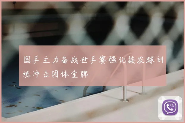 国乒主力备战世乒赛强化接发球训练冲击团体金牌