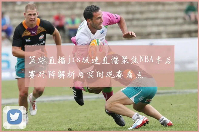 篮球直播jrs极速直播聚焦NBA季后赛对阵解析与实时观赛看点