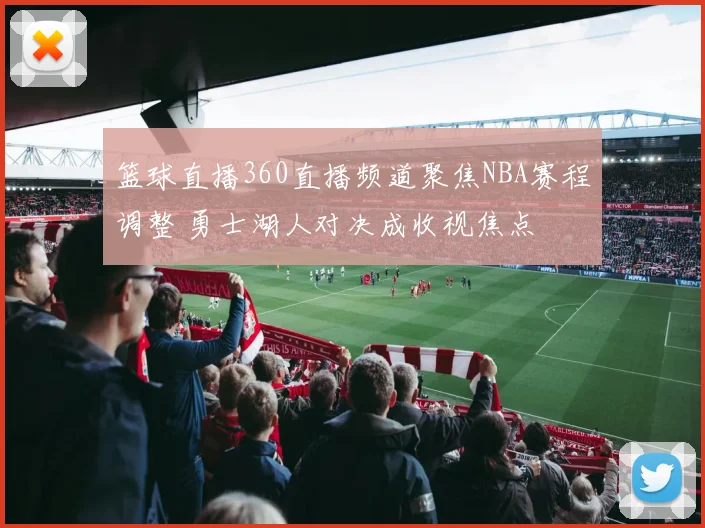 篮球直播360直播频道聚焦NBA赛程调整 勇士湖人对决成收视焦点