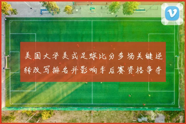 美国大学美式足球比分多场关键逆转改写排名并影响季后赛资格争夺