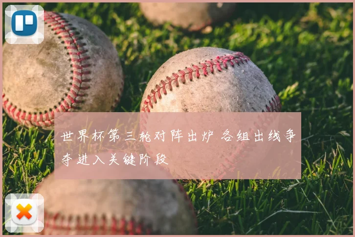 世界杯第三轮对阵出炉 各组出线争夺进入关键阶段