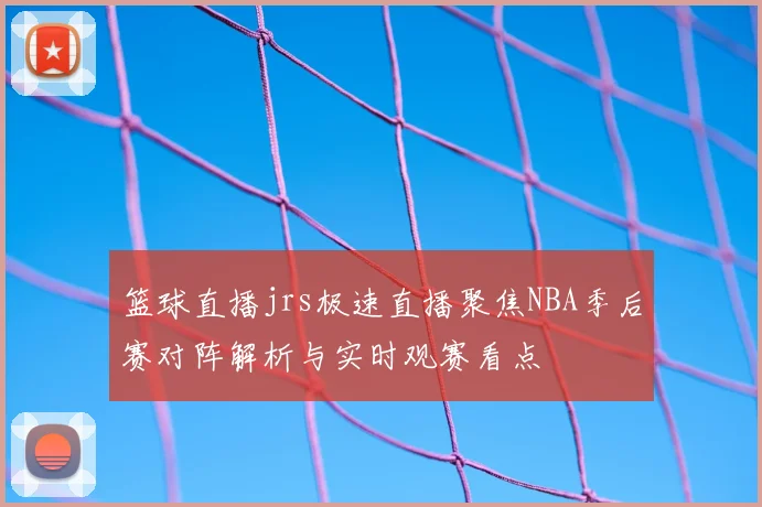 篮球直播jrs极速直播聚焦NBA季后赛对阵解析与实时观赛看点