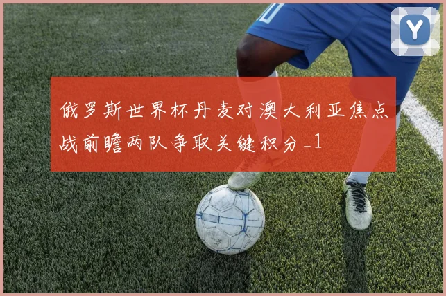 俄罗斯世界杯丹麦对澳大利亚焦点战前瞻两队争取关键积分_1