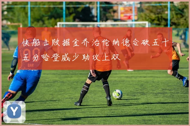快船击败掘金乔治伦纳德合砍五十五分哈登威少助攻上双