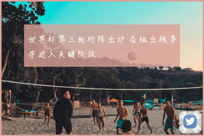 世界杯第三轮对阵出炉 各组出线争夺进入关键阶段