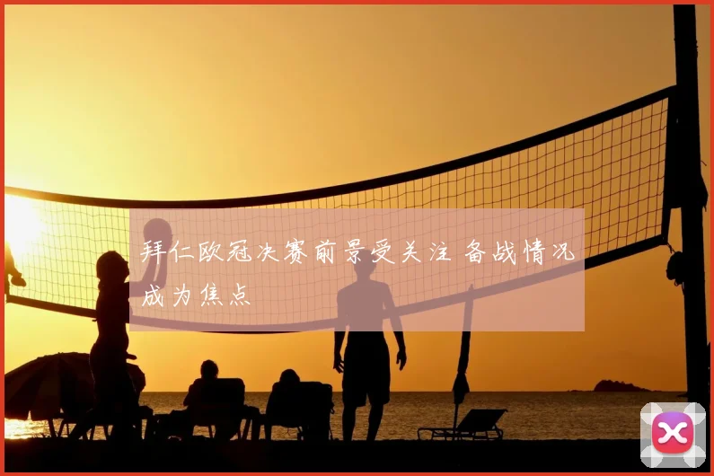 拜仁欧冠决赛前景受关注 备战情况成为焦点
