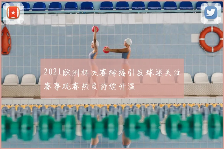 2021欧洲杯决赛转播引发球迷关注赛事观赛热度持续升温