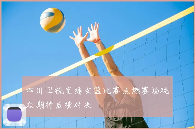 四川卫视直播女篮比赛点燃赛场观众期待后续对决