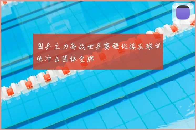 国乒主力备战世乒赛强化接发球训练冲击团体金牌